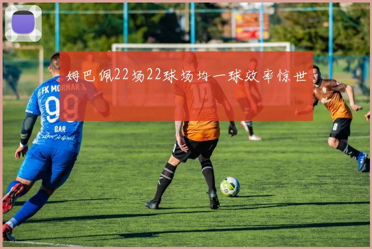 姆巴佩22场22球场均一球效率惊世