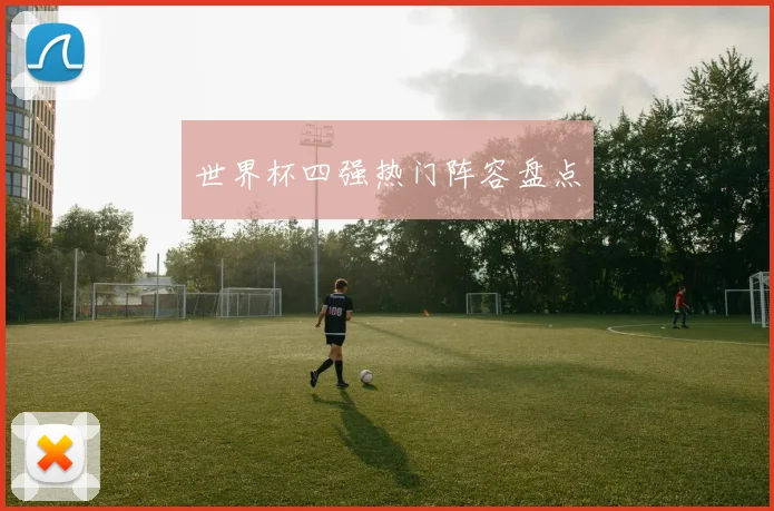 世界杯四强热门阵容盘点