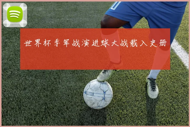 世界杯季军战演进球大战载入史册